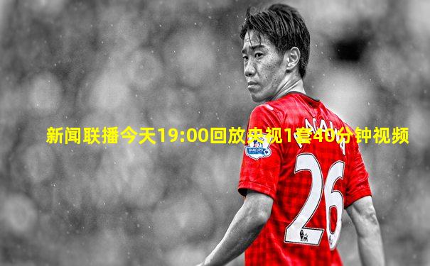 新闻联播今天19:00回放央视1套40分钟视频