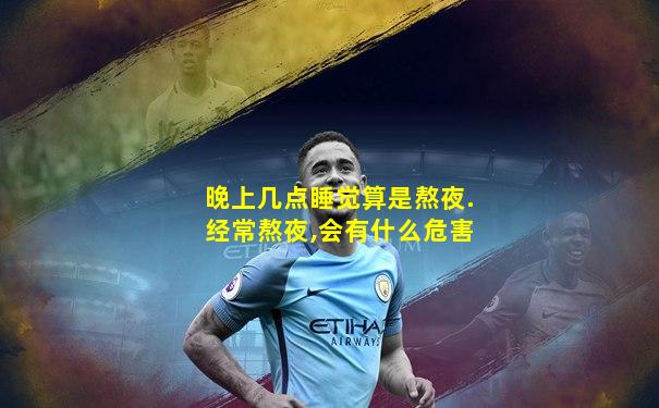 晚上几点睡觉算是熬夜.经常熬夜,会有什么危害
