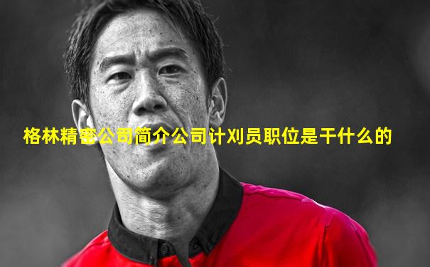 格林精密公司简介公司计刈员职位是干什么的