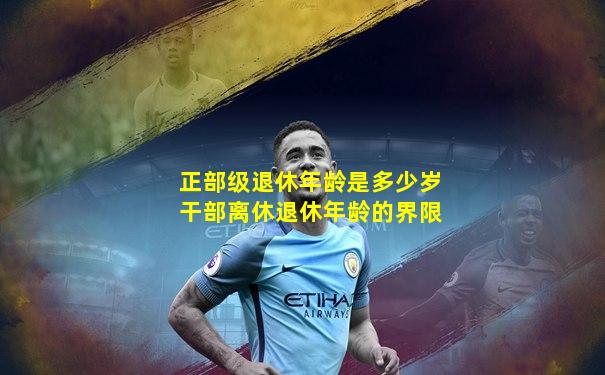 正部级退休年龄是多少岁干部离休退休年龄的界限