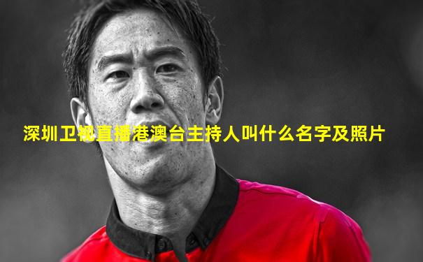深圳卫视直播港澳台主持人叫什么名字及照片
