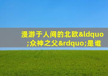 漫游于人间的北欧“众神之父”是谁