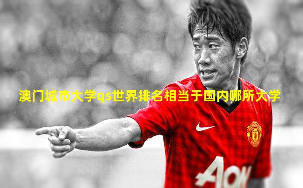 澳门城市大学qs世界排名相当于国内哪所大学