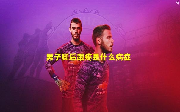 男子脚后跟疼是什么病症