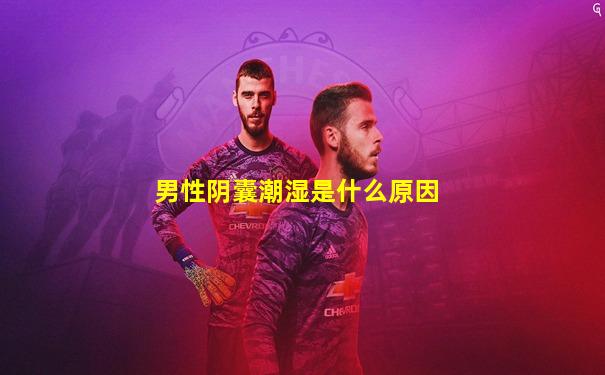 男性阴囊潮湿是什么原因