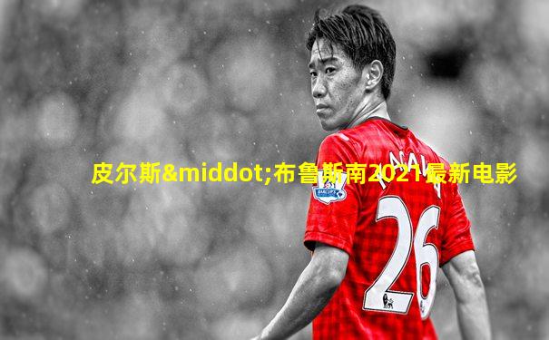 皮尔斯·布鲁斯南2021最新电影