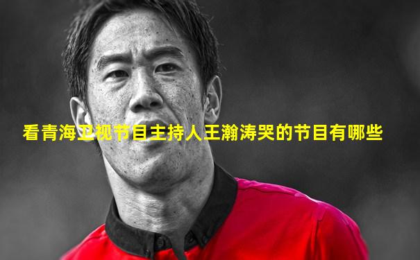 看青海卫视节目主持人王瀚涛哭的节目有哪些