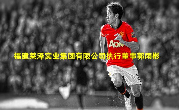 福建莱泽实业集团有限公司执行董事郭雨彬
