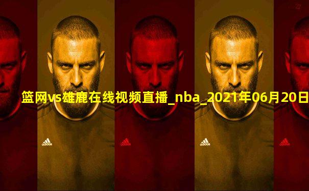 篮网vs雄鹿在线视频直播_nba_2021年06月20日-黑白直播