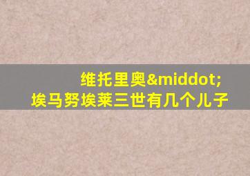 维托里奥·埃马努埃莱三世有几个儿子