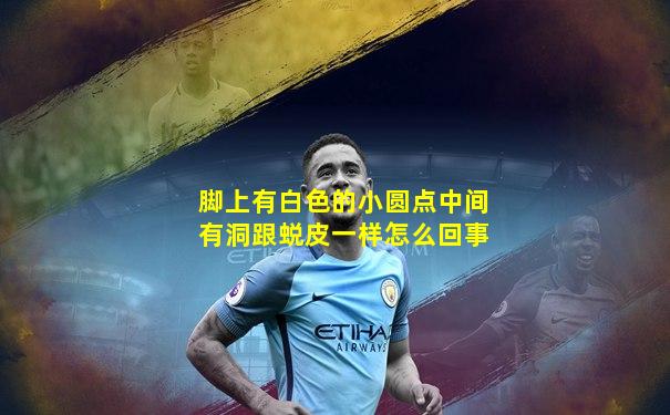 脚上有白色的小圆点中间有洞跟蜕皮一样怎么回事