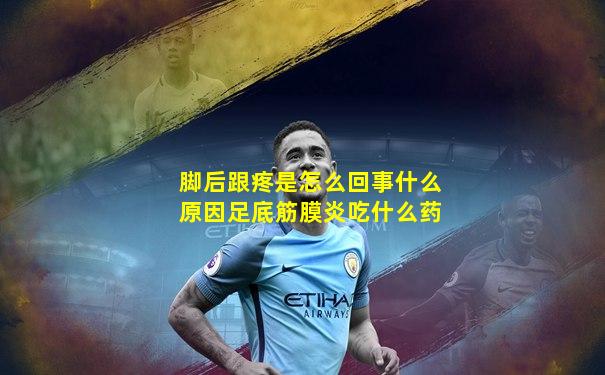 脚后跟疼是怎么回事什么原因足底筋膜炎吃什么药