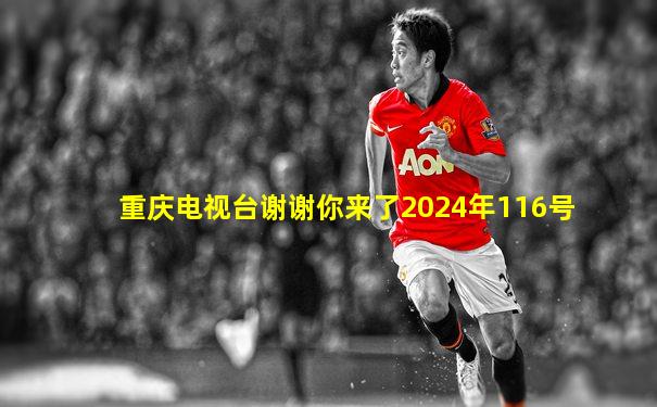 重庆电视台谢谢你来了2024年116号