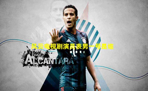 风云电视剧演员表男一号是谁