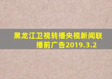黑龙江卫视转播央视新闻联播前广告2019.3.2